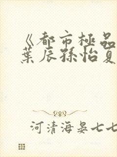 《都市极品医神叶辰孙怡夏若雪》