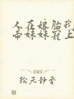 人在娘胎我把女帝妹妹宠上天