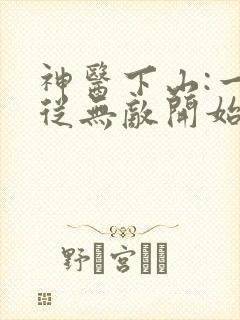 神医下山:一切从无敌开始免费版