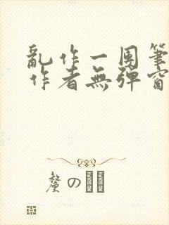 乱作一团笔趣阁作者无弹窗