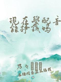 现在学配音真的能挣钱吗