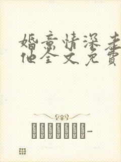 婚意情深老婆怼他全文免费阅读