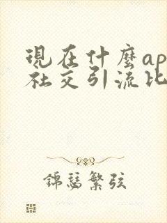 现在什么app社交引流比较好