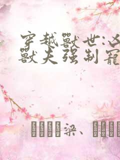 穿越兽世:凶猛兽夫强制宠小说读