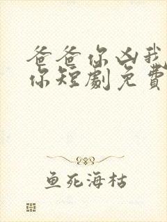 爸爸你凶我也爱你短剧免费观看全集