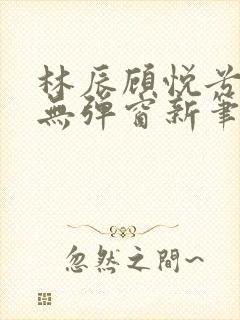 林辰顾悦兮正版无弹窗新笔趣阁