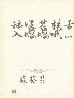 舔吸花核舌头插入嗯嗯哦…古言高h