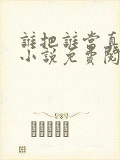 谁把谁当真全文小说免费阅读未删减txt