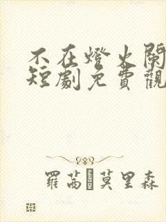 不在灯火阑珊处短剧免费观看全集高清