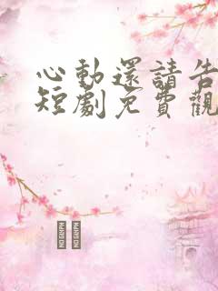 心动还请告诉我短剧免费观看最新章节列表