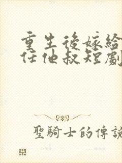 重生后嫁给了前任他叔短剧女主