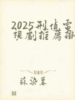 2025刑侦电视剧推荐排行榜前十名