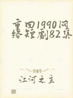 重回1990网络短剧82集免费观看