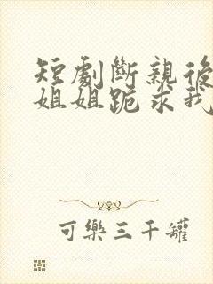 短剧断亲后四个姐姐跪求我回家完整版