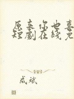 原来你也喜欢我短剧在线免费观看