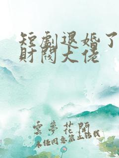 短剧退婚了闪婚财阀大佬