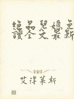 绝品儿媳免费阅读全文最新章节