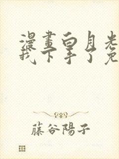 漫画白月光他对我下手了免费阅读