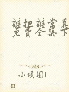 谁把谁当真漫画免费全集下拉式