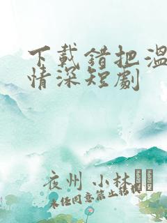 下载错把温柔当情深短剧