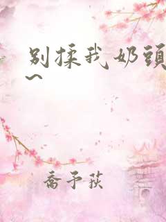 别揉我奶头~嗯~