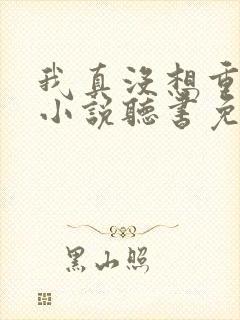 我真没想重生啊小说听书免费全集