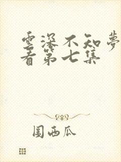 云深不知梦免费看第七集