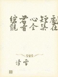 绾君心短剧免费观看全集在线播放