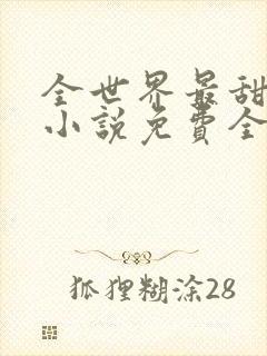 全世界最甜的你小说免费全文阅读