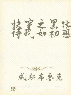 快穿之黑化反派待我如初恋小说免费阅读