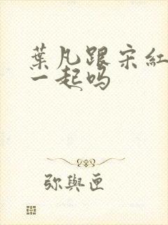 叶凡跟宋红颜在一起吗