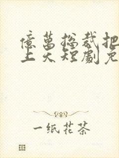 亿万总裁把我宠上天短剧免费观看全集高清