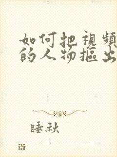 如何把视频里面的人物抠出来