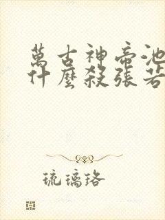 万古神帝池瑶为什么杀张若尘