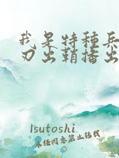 我是特种兵之利刃出鞘播出时间