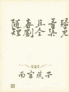 随春且看归何处短剧全集免费观看