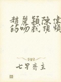 赵丽颖陈伟霆演的吻戏视频