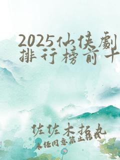 2025仙侠剧排行榜前十名