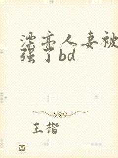 漂亮人妻被黑人强了bd