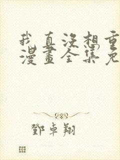 我真没想重生啊漫画全集免费观看