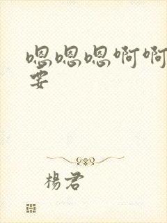 嗯嗯嗯啊啊啊还要