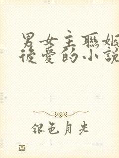 男女主联姻先婚后爱的小说古言