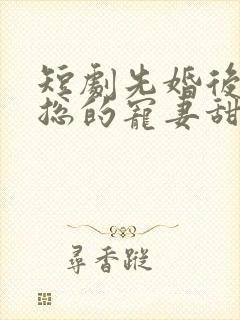 短剧先婚后爱潇总的宠妻甜