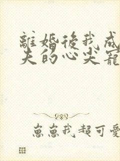 离婚后我成了前夫的心尖宠