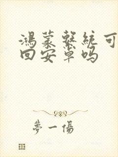 鸿蒙系统可以换回安卓吗