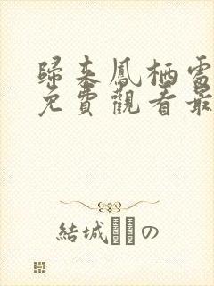 归来凤栖处短剧免费观看最新章节列表