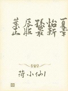 叶辰孙怡夏若雪正版最新章节列表