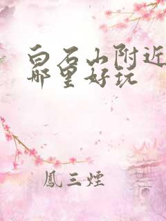 白石山附近景区哪里好玩