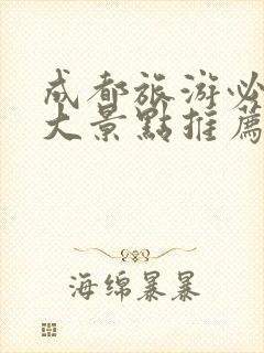 成都旅游必去十大景点推荐成都周边旅游