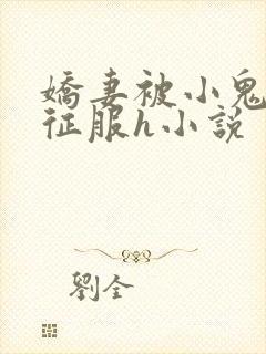 娇妻被小鬼巨茎征服h小说
